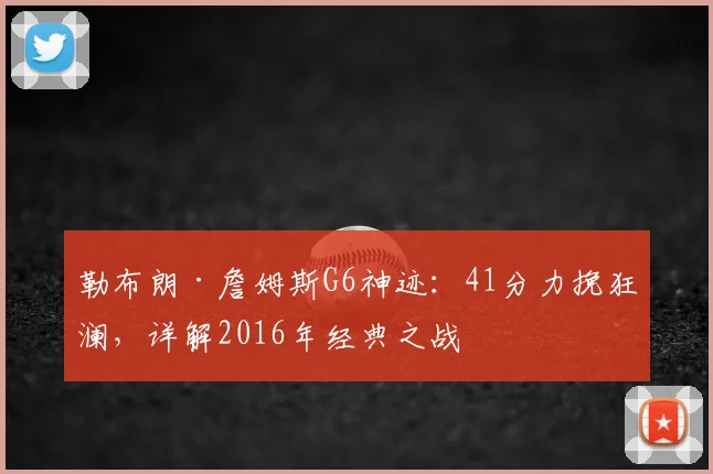 勒布朗·詹姆斯G6神迹：41分力挽狂澜，详解2016年经典之战