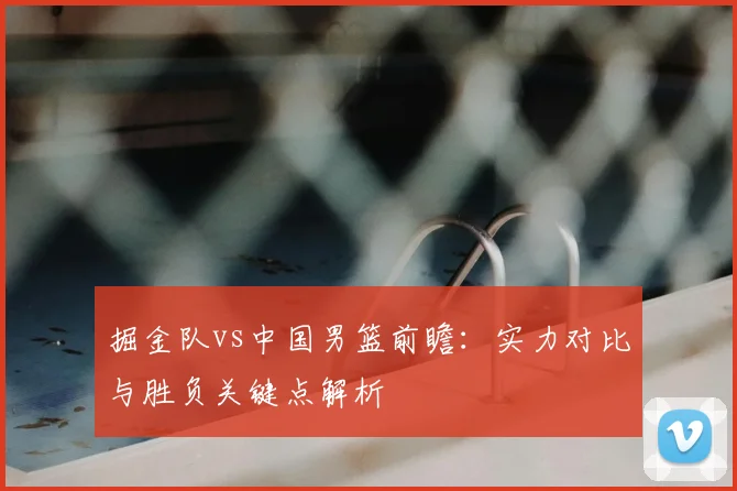 掘金队vs中国男篮前瞻：实力对比与胜负关键点解析