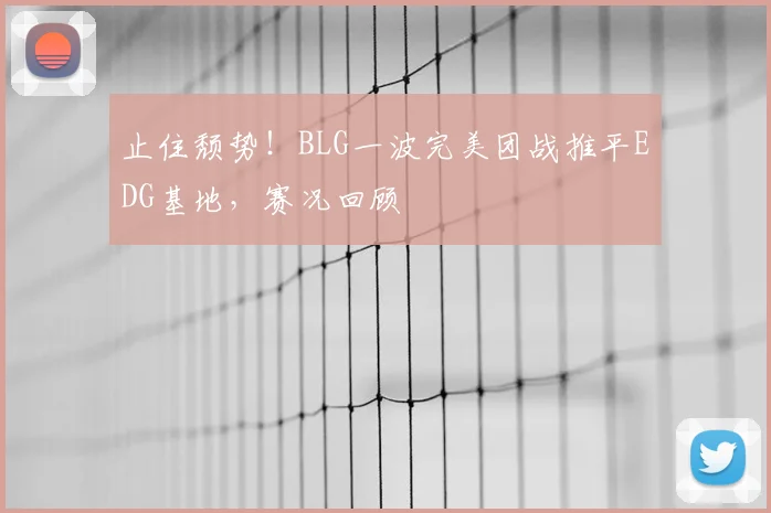 止住颓势！BLG一波完美团战推平EDG基地，赛况回顾