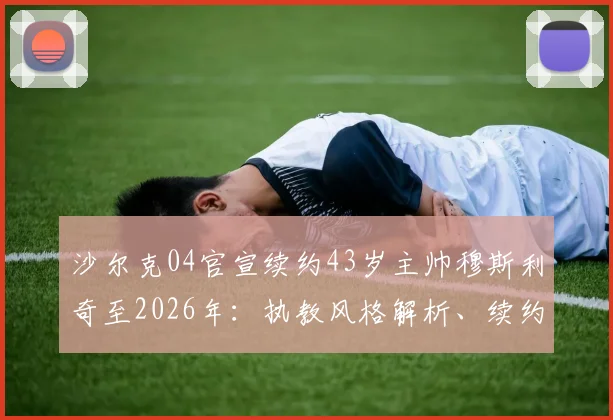 沙尔克04官宣续约43岁主帅穆斯利奇至2026年：执教风格解析、续约原因及球队未来规划详解