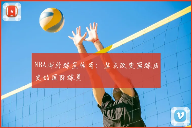 NBA海外球星传奇：盘点改变篮球历史的国际球员