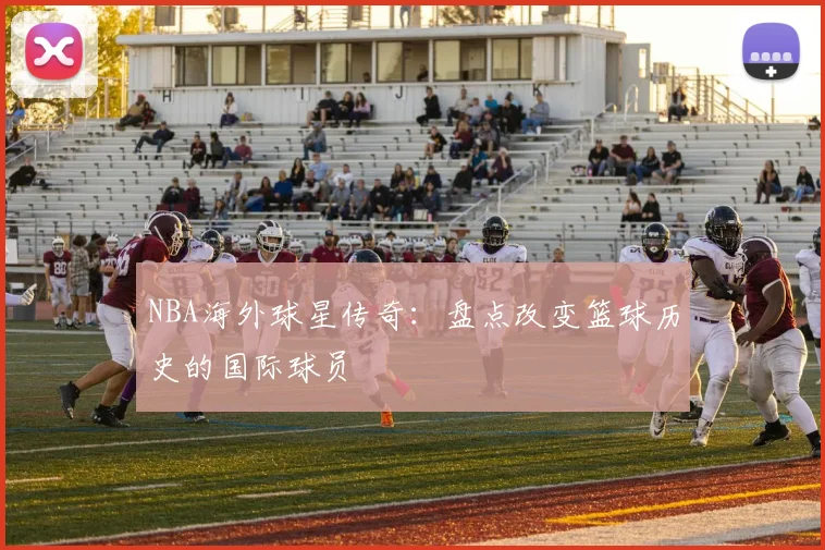 NBA海外球星传奇：盘点改变篮球历史的国际球员