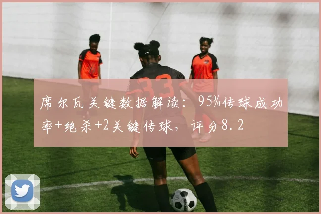 席尔瓦关键数据解读：95%传球成功率+绝杀+2关键传球，评分8.2