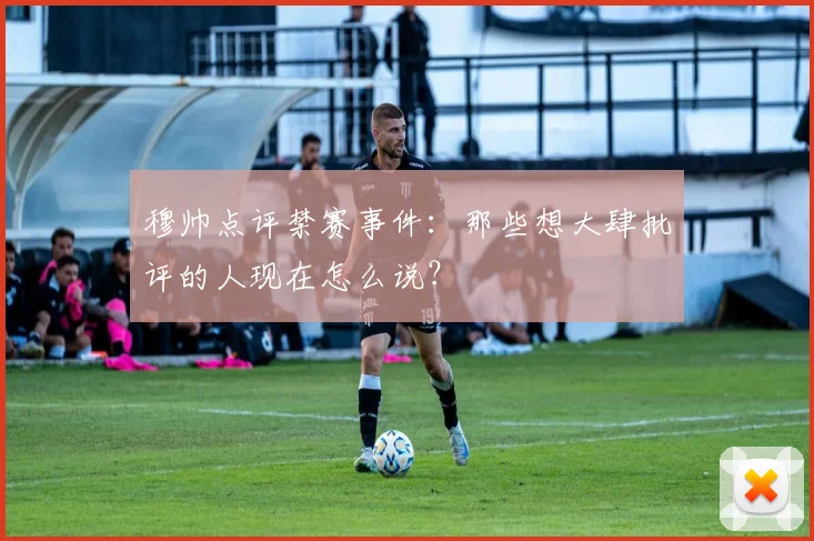 穆帅点评禁赛事件：那些想大肆批评的人现在怎么说？