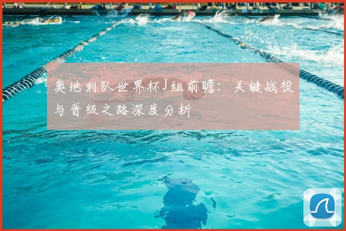 奥地利队世界杯J组前瞻：关键战役与晋级之路深度分析