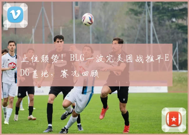 止住颓势！BLG一波完美团战推平EDG基地，赛况回顾