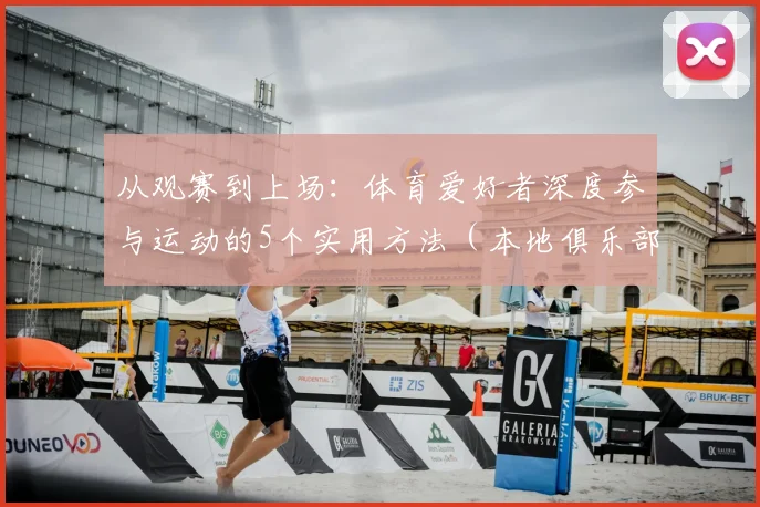 从观赛到上场：体育爱好者深度参与运动的5个实用方法（本地俱乐部_赛事指南）