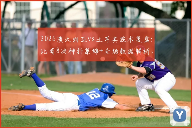 2026澳大利亚vs土耳其技术复盘：比奇8次神扑集锦+全场数据解析，看门将如何零封土耳其群星
