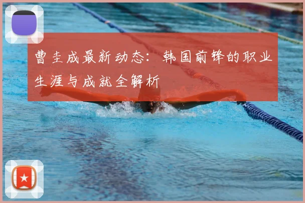 曹圭成最新动态：韩国前锋的职业生涯与成就全解析